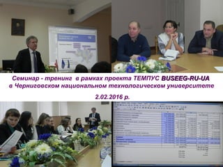 Семинар - тренинг в рамках проекта ТЕМПУС BUSEEG-RU-UABUSEEG-RU-UA
в Черниговском национальном технологическом университете
2.02.2016 р.
 