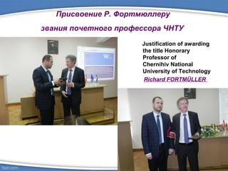 Присвоение Р. Фортмюллеру
звания почетного профессора ЧНТУ
Justification of awarding
the title Honorary
Professor of
Chernihiv National
University of Technology
Richard FORTMÜLLER
 