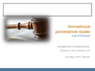ВЛАДИСЛАВ ГОРОБИНСКИЙ,
Diploma in the Common Law
сентябрь 2016, Москва
Law of Contract
Английское
договорное право
 