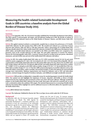 Articles
www.thelancet.com Published online September 21, 2016 http://dx.doi.org/10.1016/S0140-6736(16)31467-2 1
Measuring the health-related Sustainable Development
Goals in 188 countries: a baseline analysis from the Global
Burden of Disease Study 2015
GBD 2015 SDG Collaborators*
Summary
Background In September, 2015, the UN General Assembly established the Sustainable Development Goals (SDGs).
The SDGs specify 17 universal goals, 169 targets, and 230 indicators leading up to 2030. We provide an analysis of
33 health-related SDG indicators based on the Global Burden of Diseases, Injuries, and Risk Factors Study 2015
(GBD 2015).
Methods We applied statistical methods to systematically compiled data to estimate the performance of 33 health-
related SDG indicators for 188 countries from 1990 to 2015. We rescaled each indicator on a scale from 0 (worst
observed value between 1990 and 2015) to 100 (best observed). Indices representing all 33 health-related SDG
indicators (health-related SDG index), health-related SDG indicators included in the Millennium Development Goals
(MDG index), and health-related indicators not included in the MDGs (non-MDG index) were computed as the
geometric mean of the rescaled indicators by SDG target. We used spline regressions to examine the relations
between the Socio-demographic Index (SDI, a summary measure based on average income per person, educational
attainment, and total fertility rate) and each of the health-related SDG indicators and indices.
Findings In 2015, the median health-related SDG index was 59∙3 (95% uncertainty interval 56∙8–61∙8) and varied
widely by country, ranging from 85∙5 (84∙2–86∙5) in Iceland to 20∙4 (15∙4–24∙9) in Central African Republic. SDI was
a good predictor of the health-related SDG index (r²=0∙88) and the MDG index (r²=0∙92), whereas the non-MDG index
had a weaker relation with SDI (r²=0∙79). Between 2000 and 2015, the health-related SDG index improved by a median
of 7∙9 (IQR 5∙0–10∙4), and gains on the MDG index (a median change of 10∙0 [6∙7–13∙1]) exceeded that of the non-
MDG index (a median change of 5∙5 [2∙1–8∙9]). Since 2000, pronounced progress occurred for indicators such as met
need with modern contraception, under-5 mortality, and neonatal mortality, as well as the indicator for universal health
coverage tracer interventions. Moderate improvements were found for indicators such as HIV and tuberculosis
incidence, minimal changes for hepatitis B incidence took place, and childhood overweight considerably worsened.
Interpretation GBD provides an independent, comparable avenue for monitoring progress towards the health-related
SDGs. Our analysis not only highlights the importance of income, education, and fertility as drivers of health
improvement but also emphasises that investments in these areas alone will not be suﬃcient. Although considerable
progress on the health-related MDG indicators has been made, these gains will need to be sustained and, in many
cases, accelerated to achieve the ambitious SDG targets. The minimal improvement in or worsening of health-related
indicators beyond the MDGs highlight the need for additional resources to eﬀectively address the expanded scope of
the health-related SDGs.
Funding Bill & Melinda Gates Foundation.
Copyright The Authors(s). Published by Elsevier Ltd. This is an Open Access article under the CC BY license.
Background
In September, 2015, the UN General Assembly adopted
“Transforming our World: The 2030 Agenda for
Sustainable Development”, a resolution outlining a new
framework to form the cornerstone of the sustainable
development agenda for the period leading up to 2030.1
This new framework replaced the Millennium
Development Goal (MDG) framework that expired in 2015,
establishing 17 universal goals and 169 targets referred to
as the Sustainable Development Goals (SDGs). The SDGs
substantially broaden the development agenda beyond the
MDGs and are expected to frame UN member state
policies over the next 15 years. To measure progress
towardsachievingthegoals,theUNStatisticalCommission
created the Inter-Agency and Expert Group on Sustainable
Development Goal Indicators (IAEG-SDGs) with a
mandate to draft an indicator framework that aligns with
the targets. The IAEG-SDGs announced a total of
230 indicators to measure achievement of the 169 targets.2
Health is a core dimension of the SDGs; goal 3 aims to
“ensure healthy lives and promote wellbeing for all at all
ages”. Health-related indicators—ie, indicators directly
pertaining to health services, health outcomes, and
environmental, occupational, behavioural, or metabolic
Published Online
September 21, 2016
http://dx.doi.org/10.1016/
S0140-6736(16)31467-2
See Online/Comment
http://dx.doi.org/10.1016/
S0140-6736(16)31635-X
*Collaborators listed at the end
of the Article
Correspondence to:
Prof Christopher J L Murray,
University ofWashington,
Institute for Health Metrics and
Evaluation, 2301 5th Avenue,
Suite 600, Seattle,WA 98121,
USA
cjlm@uw.edu
See Online for infographic
http://www.thelancet.com/
infographics/SDG
 