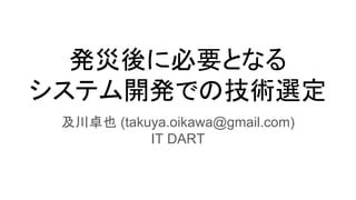 発災後に必要となる
システム開発での技術選定
及川卓也 (takuya.oikawa@gmail.com)
IT DART
 