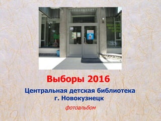 Центральная детская библиотека
г. Новокузнецк
Выборы 2016
фотоальбом
 