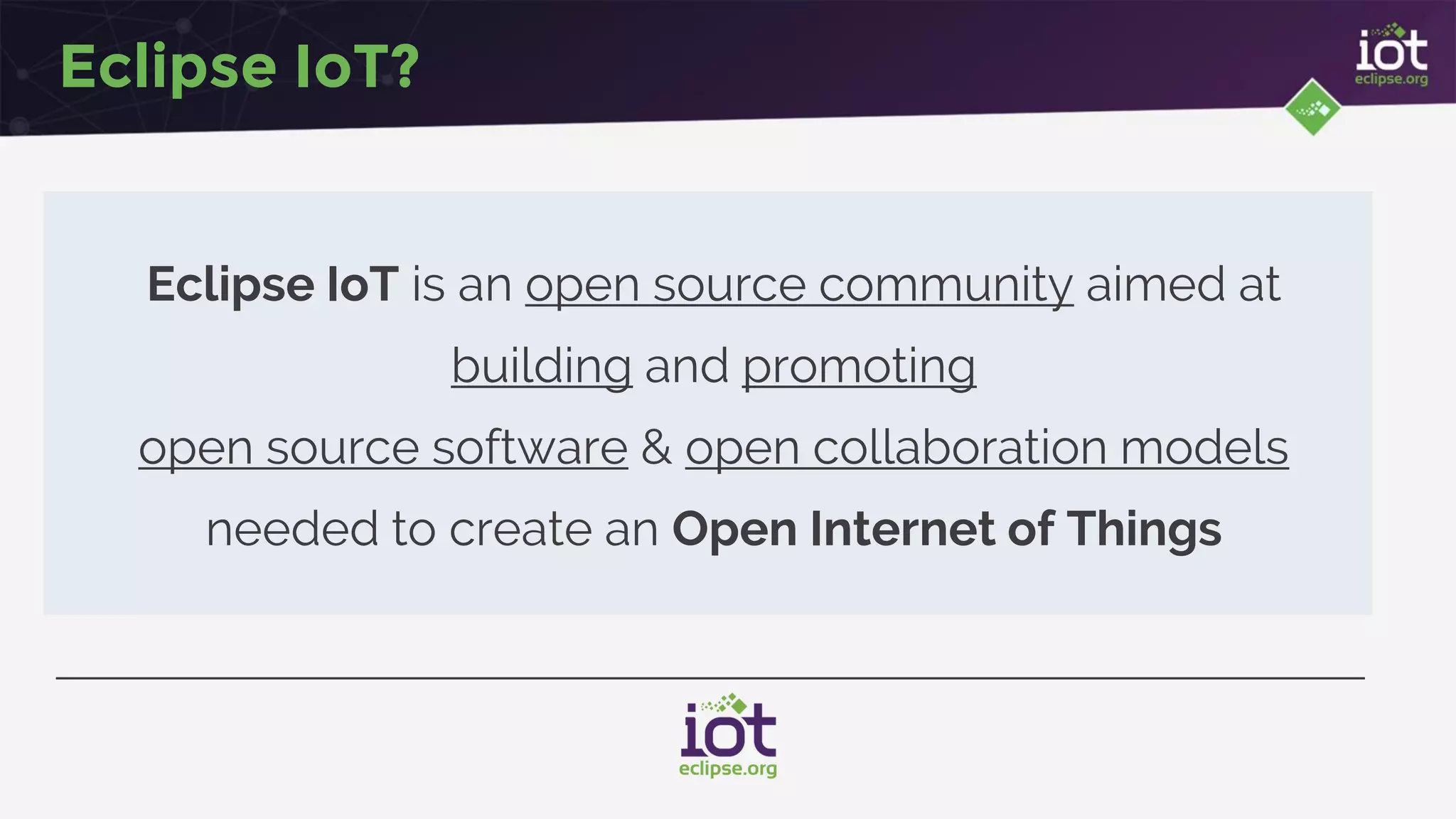 Eclipse IoT?
Eclipse IoT is an open source community aimed at
building and promoting
open source software & open collaboration models
needed to create an Open Internet of Things
 