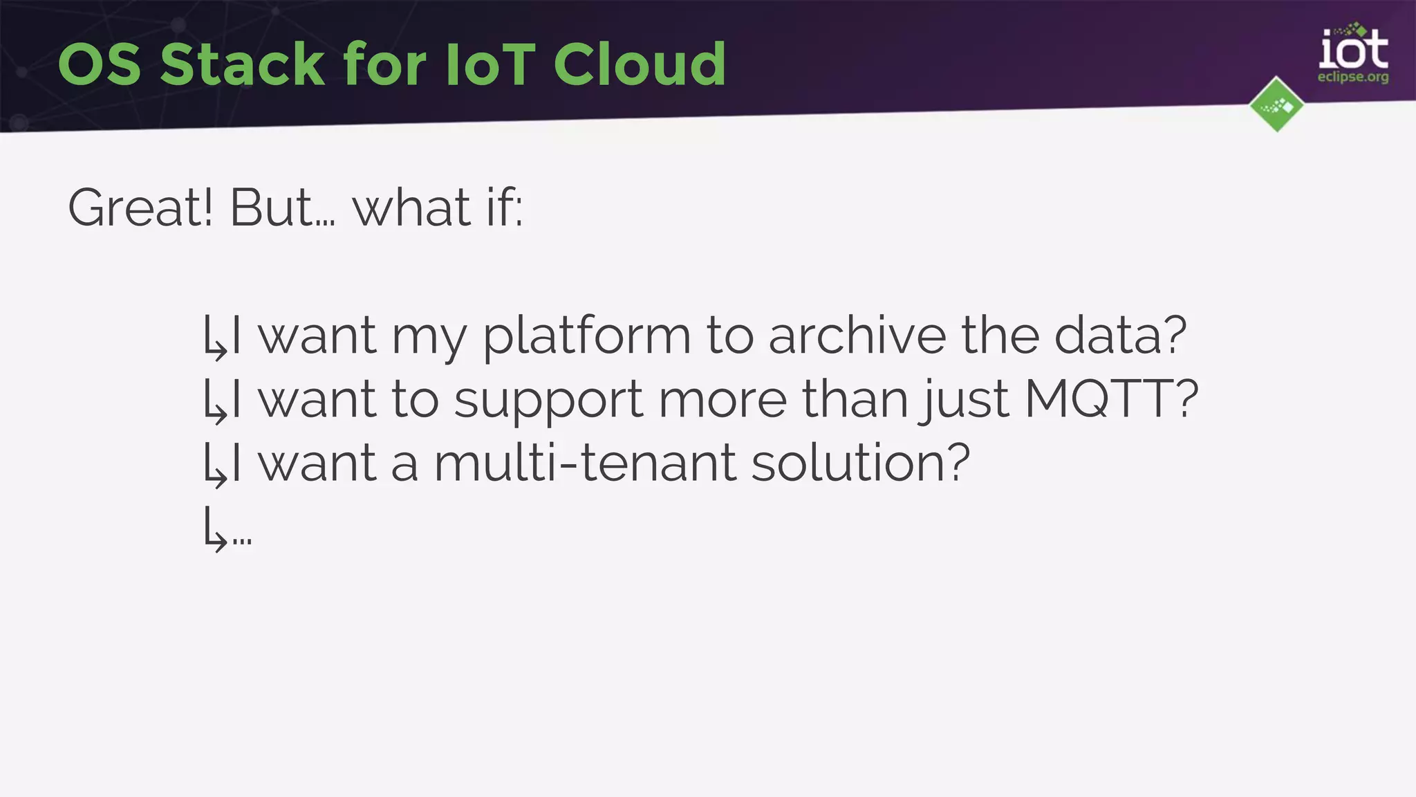 OS Stack for IoT Cloud
Great! But… what if:
↳I want my platform to archive the data?
↳I want to support more than just MQTT?
↳I want a multi-tenant solution?
↳…
 