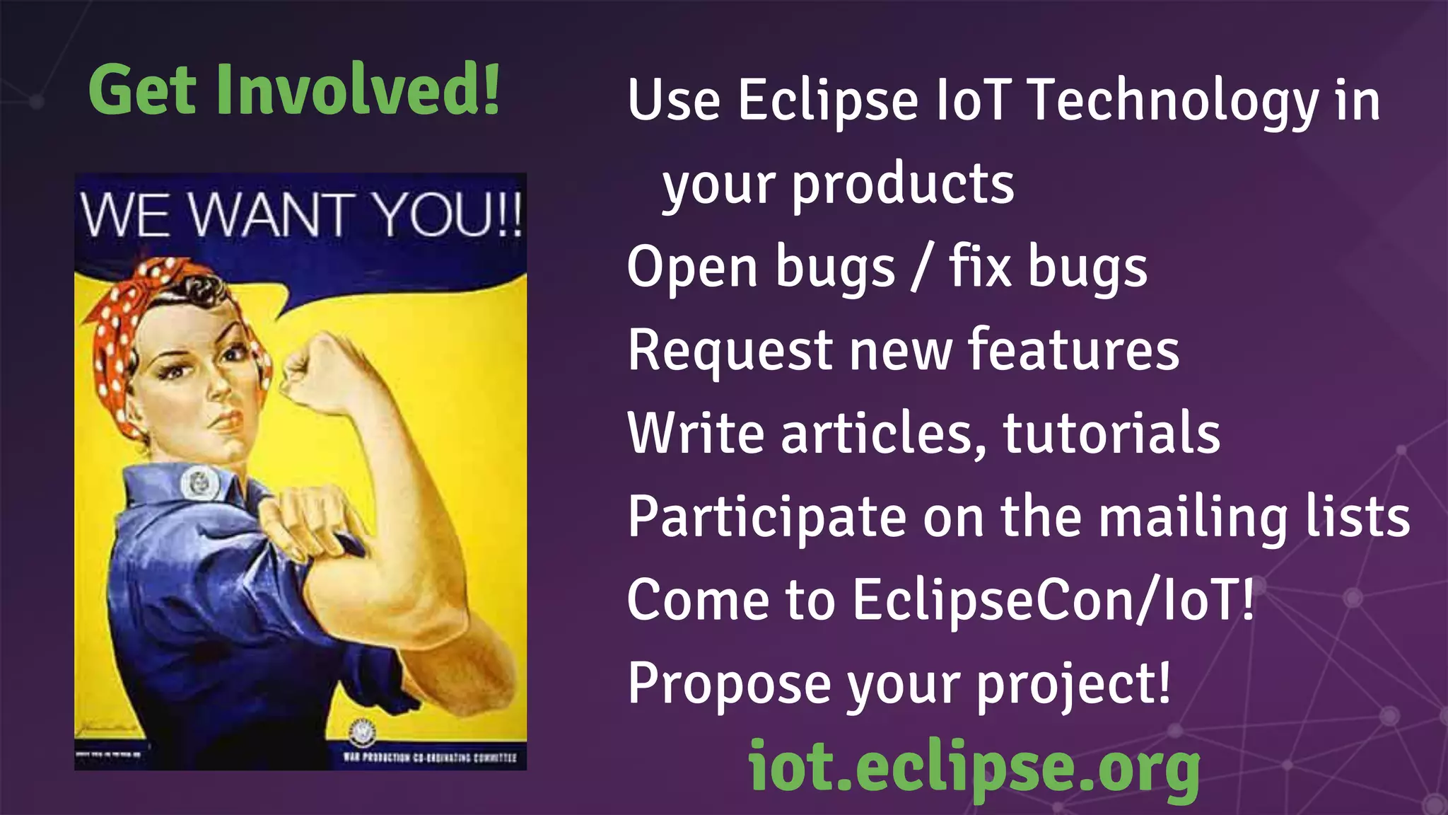 Get Involved! Use Eclipse IoT Technology in
your products
Open bugs / fix bugs
Request new features
Write articles, tutorials
Participate on the mailing lists
Come to EclipseCon/IoT!
Propose your project!
iot.eclipse.org
 
