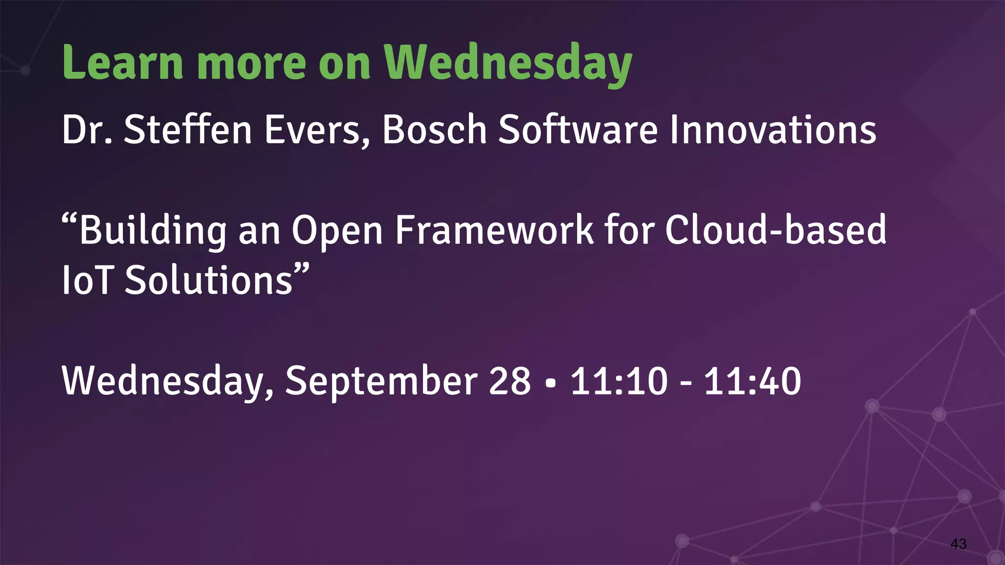 Learn more on Wednesday
Dr. Steffen Evers, Bosch Software Innovations
“Building an Open Framework for Cloud-based
IoT Solutions”
Wednesday, September 28 • 11:10 - 11:40
43
 