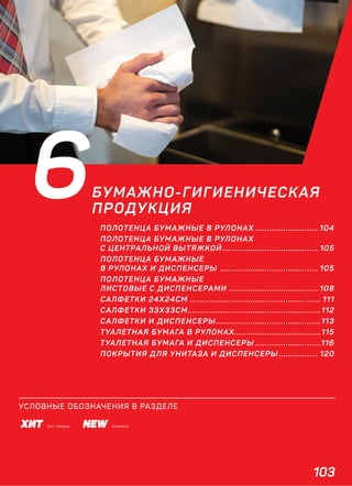 6БУМАЖНО-ГИГИЕНИЧЕСКАЯ
ПРОДУКЦИЯ
ПОЛОТЕНЦА БУМАЖНЫЕ В РУЛОНАХ ........................... 104
ПОЛОТЕНЦА БУМАЖНЫЕ В РУЛОНАХ
С ЦЕНТРАЛЬНОЙ ВЫТЯЖКОЙ ......................................... 105
ПОЛОТЕНЦА БУМАЖНЫЕ
В РУЛОНАХ И ДИСПЕНСЕРЫ .......................................... 105
ПОЛОТЕНЦА БУМАЖНЫЕ
ЛИСТОВЫЕ С ДИСПЕНСЕРАМИ ...................................... 108
САЛФЕТКИ 24Х24СМ ........................................................ 111
САЛФЕТКИ 33Х33СМ.........................................................112
САЛФЕТКИ И ДИСПЕНСЕРЫ.............................................113
ТУАЛЕТНАЯ БУМАГА В РУЛОНАХ.....................................115
ТУАЛЕТНАЯ БУМАГА И ДИСПЕНСЕРЫ ............................116
ПОКРЫТИЯ ДЛЯ УНИТАЗА И ДИСПЕНСЕРЫ ................. 120
103
УСЛОВНЫЕ ОБОЗНАЧЕНИЯ В РАЗДЕЛЕ
НовинкаХит продаж
 