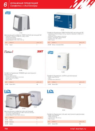 114 trial-market.ru
6 БУМАЖНАЯ ПРОДУКЦИЯ
Салфетки и диспенсеры
Диспенсер для салфеток TORK Fastfold настольный N2
– позволяет отбирать салфетки с двух сторон
– компактный размер
– сокращение расхода салфеток
– размер (ВхШхГ): 13,1 х 10,1 х 14,7 см
код объем, л. упак., шт.
21 152 Серый 1
Салфетки бумажные TAMBIEN для настольного
диспенсера
– белые, однослойные
– возможна печать вашего логотипа
– размер листа: 17 х 18 см
– 200 л пачка
код объем, л. упак., шт.
33 285 Белые, 200 л 48
Диспенсер для салфеток Lime настольный
– изготовлен из ударопрочного ABS–пластика в Италии
– поштучный отбор салфеток
– размер (ВхШхГ): 13,5 х 13,5 х 10,5 см
код объем, л. упак., шт.
31 212 Белый 1
30 322 Металлик 1
30 381 Дерево 1
Салфетки бумажные TORK Fastfold N2 настольный N2
– упакованы в пластиковую пленку, надежно защищают салфетки от
грязи и влаги
– возможна печать вашего логотипа
– белые с тиснением, однослойные
– размер листа: 30 х 25 см
– 250 л пачка
код объем, л. упак., шт.
20 389 Белые, с тиснением, 250 л 36
Салфетки бумажные JustOne диспенсерные
– белые, двухслойные
– 200 л
– размер листа 24х16 см
код объем, л. упак., шт.
15 399 Белые, 200 л 40
Салфетки бумажные Lime для настольного диспенсера
– белые, однослойные
– 100% целлюлоза
– размер листа: 18 х 24 см
– 100 л пачка
код объем, л. упак., шт.
29 161 Белые, 100 л 48
21 152
20 389
33 285
15 399
31 212
30 322
30 381
29 161
 