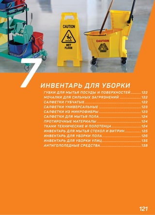 121
ИНВЕНТАРЬ ДЛЯ УБОРКИ
ГУБКИ ДЛЯ МЫТЬЯ ПОСУДЫ И ПОВЕРХНОСТЕЙ ..........122
МОЧАЛКИ ДЛЯ СИЛЬНЫХ ЗАГРЯЗНЕНИЙ .....................122
САЛФЕТКИ ГУБЧАТЫЕ.......................................................122
САЛФЕТКИ УНИВЕРСАЛЬНЫЕ .........................................123
САЛФЕТКИ ИЗ МИКРОФИБРЫ .........................................123
САЛФЕТКИ ДЛЯ МЫТЬЯ ПОЛА .........................................124
ПРОТИРОЧНЫЕ МАТЕРИАЛЫ ...........................................124
ТКАНИ ТЕХНИЧЕСКИЕ И ПОЛОТЕНЦА.............................124
ИНВЕНТАРЬ ДЛЯ МЫТЬЯ СТЕКОЛ И ВИТРИН ................125
ИНВЕНТАРЬ ДЛЯ УБОРКИ ПОЛА......................................126
ИНВЕНТАРЬ ДЛЯ УБОРКИ УЛИЦ ......................................135
АНТИГОЛОЛЕДНЫЕ СРЕДСТВА........................................138
7
 