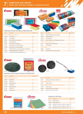 122 trial-market.ru
7 ИНВЕНТАРЬ ДЛЯ УБОРКИ
Губки для мытья посуды и поверхностей
ГУБКИ ДЛЯ МЫТЬЯ ПОСУДЫ И ПОВЕРХНОСТЕЙ
МОЧАЛКИ И ЩЕТКИ ДЛЯ СИЛЬНЫХ ЗАГРЯЗНЕНИЙ
САЛФЕТКИ ГУБЧАТЫЕ
код описание упак. шт.
ПОРОЛОНОВЫЕ АБРАЗИВНЫЕ
18 468 TET, 50х80 мм 10
8 126 TET, 55х80 мм 5
9 595 ToMoS, 65х80 мм, профильная 3
9 593 ToMoS, 65х95 мм 5
8 128 TET, 65х95 мм, профильная 2
15 105 Vileda, 70х95 мм, зеленый абразив 10
32 916 Vileda, 70х95 мм, черный абразив 9
9 617 ToMoS, 60х130 мм, с белым абразивом, профильная 1
27 733 Vileda Профи, 63x140 мм, ПурАктив 10
27 735 Vileda, 70х150 мм, белый абразив, мягкая 10
код описание упак. шт.
26 578 Vileda, 70х150 мм, зеленый абразив 10
24 390 ToMoS, 90х150 мм 1
22 142 TET, 90х150 мм 1
28 874 Vileda, 140х180 мм, синий абразив, для ванной 1
ПОРОЛОНОВЫЕ С ЭЛАСТОМЕРОМ
9 719 ToMoS, 65х95 мм, профильная 2
8 132 TET, 90х150 мм 1
СПЕЦИАЛЬНЫЕ
28 086 110х190 мм 1
10 018 Vileda МираКлин, 120х75 мм, белая 8
код описание упак. шт.
МОЧАЛКИ МЕТАЛЛИЧЕСКИЕ
33 452 TEXTOP, 30 г 5
30 249 TEXTOP, 30 г 1
27 320 Vileda Инокс, 40 г 10
24 391 TEXTOP, 40 г 1
32 917 Vileda Инокс, 60 г 10
20 125 TEXTOP, 12 г 3
20 124 York Maxi, 32 г 1
код описание упак. шт.
8 129 Мочалка металлическая, спиральная 3
САЛФЕТКА АБРАЗИВНАЯ
9 618 ToMoS, 13х13 см 3
ЩЕТКИ ДЛЯ МЫТЬСЯ ПОСУДЫ И ТРУДНОДОСТУПНЫХ МЕСТ
32 254 Vileda, голубая 1
29 548 Пластиковая, на длинной ручке 1
26 601 Щетка по металлу, 4-х рядная 1
код описание упак. шт.
20 167 ToMoS, 15х16 см 3
24 400 TEXTOP, 16х18 см 3
15 024 Vileda Веттекс Классик, 18х20 см, голубая 10
32 774 Vileda Веттекс Классик, 18х20 см, красная 10
32 915 Vileda Веттекс Классик, 18х20 см, желтая 10
9 617
30 249
9 595
27 733
28 874
9 719
8 128
8 132
18 468
9 618
32 917
15 02420 167
32 254
 