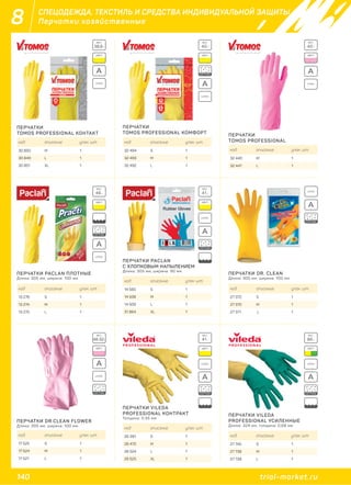 140 trial-market.ru
8 СПЕЦОДЕЖДА, ТЕКСТИЛЬ И СРЕДСТВА ИНДИВИДУАЛЬНОЙ ЗАЩИТЫ
Перчатки хозяйственные
ПЕРЧАТКИ
TOMOS PROFESSIONAL КОНТАКТ
ПЕРЧАТКИ PACLAN ПЛОТНЫЕ
Длина: 305 мм, ширина: 100 мм.
ПЕРЧАТКИ DR.CLEAN FLOWER
Длина: 305 мм, ширина: 100 мм.
ПЕРЧАТКИ DR. CLEAN
Длина: 305 мм, ширина: 100 мм.
ПЕРЧАТКИ PACLAN
C ХЛОПКОВЫМ НАПЫЛЕНИЕМ
Длина: 305 мм, ширина: 90 мм.
ПЕРЧАТКИ VILEDA
PROFESSIONAL КОНТРАКТ
Толщина: 0,35 мм
ПЕРЧАТКИ VILEDA
PROFESSIONAL УСИЛЕННЫЕ
Длина: 324 мм, толщина: 0,68 мм
ПЕРЧАТКИ
TOMOS PROFESSIONAL КОМФОРТ
ПЕРЧАТКИ
TOMOS PROFESSIONALкод описание упак. шт.
30 850 M 1
30 849 L 1
30 851 XL 1
код описание упак. шт.
13 276 S 1
13 274 M 1
13 275 L 1
код описание упак. шт.
17 525 S 1
17 524 M 1
17 521 L 1
код описание упак. шт.
27 372 S 1
27 370 M 1
27 371 L 1
код описание упак. шт.
14 560 S 1
14 508 M 1
14 509 L 1
31 864 ХL 1
код описание упак. шт.
26 391 S 1
26 470 M 1
26 524 L 1
26 525 XL 1
код описание упак. шт.
27 740 S 1
27 738 M 1
27 739 L 1
код описание упак. шт.
32 494 S 1
32 493 M 1
32 492 L 1
код описание упак. шт.
32 440 M 1
32 441 L 1
ЦВЕТ:
ЦВЕТ: ЦВЕТ:
ЦВЕТ: ЦВЕТ:ЦВЕТ:
ЦВЕТ:ЦВЕТ:
ВЕС:
40 г
ВЕС:
46 г
ВЕС:
41 г
ВЕС:
41 г
ВЕС:
86 г
ВЕС:
48-52г
ВЕС:
40 г
ВЕС:
38,8г
VYNILLATEX
LATEX
LATEX
LATEX
LATEX LATEX
LATEX
LATEX
A
A
A
A
A
A
A A
ACOTTON
COTTON
COTTON
COTTON
COTTONCOTTON COTTON
 