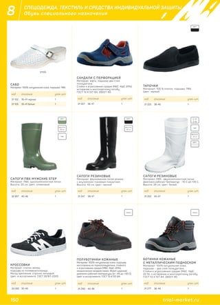 150 trial-market.ru
8 СПЕЦОДЕЖДА, ТЕКСТИЛЬ И СРЕДСТВА ИНДИВИДУАЛЬНОЙ ЗАЩИТЫ
Обувь специального назначения
САПОГИ ПВХ МУЖСКИЕ STEP
Материал: ПВХ, однокомпонентное литье.
Высота: 35 см. Цвет: оливковый.
САБО
Материал: 100% натуральная кожа, подошва: ПВХ.
САНДАЛИ С ПЕРФОРАЦИЕЙ
Материал: юфть, подошва два слоя
полиуретана
Стойки к агрессивным средам (МБС, КЩС 20%),
истиранию и многократному изгибу.
ГОСТ 12.4.137-84, 28507-90.
САПОГИ РЕЗИНОВЫЕ
Материал: формованная литая резина
с внутренним тканевым покрытием.
Высота: 40 см. Цвет: черный.
САПОГИ РЕЗИНОВЫЕ
Материал: ПВХ, двухкомпонентное литье.
Диапозон рабочих температур: -10 С до +35 С.
Высота: 34 см. Цвет: белый.
код описание упак. шт.
32 857 40-46 1
код описание упак. шт.
31 122 35-41 черные 1
31 105 35-41 белые 1
код описание упак. шт.
31 307 36-47 1
код описание упак. шт.
31 247 39-47 1
код описание упак. шт.
31 252 40-47 1
ЦВЕТ:
ВЫСОТА: ВЫСОТА:
ВЫСОТА:
35 см 40 см
34 смПВХ
ПВХ
КОЖА КОЖА
ЦВЕТ: -10
+35
ЦВЕТ:
БОТИНКИ КОЖАНЫЕ
С МЕТАЛЛИЧЕСКИМ ПОДНОСКОМ
Материал: 100% натуральная кожа,
подошва – два слоя полиуретана.
Стойки к агрессивным средам (МБС, КЩС
20 %), к истиранию и многократному изгибу.
ГОСТ 12.4.137-84, 28507-90.
код описание упак. шт.
31 277 36-48 1
ПОЛУБОТИНКИ КОЖАНЫЕ
Материал: 100% натуральная кожа, подошва
изготовлена из термополиуретана, стойкого
к агрессивным средам (МБС, КЩС-20%),
механическим воздействиям. Имеет широкий
диапазон рабочей температуры (от -45 до +30 С).
Цвет: в ассортименте. ГОСТ 12.4.137-84.
код описание упак. шт.
31 293 40-46 1
КРОССОВКИ
Материал: спилок-велюр,
подошва из поливинилхлорида.
Метод крепления: строчно-литьевой.
Цвет: в ассортименте. ГОСТ 26167-2005.
код описание упак. шт.
33 092 35-46 1
31105
ТАПОЧКИ
Материал: 100 % хлопок, подошва: ПВХ.
Цвет: черный.
код описание упак. шт.
31 225 36-46 1
ЦВЕТ:
 