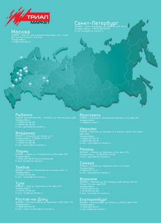 Москва105005, г. Москва, наб. Академика Туполева, д.15, стр.22,
БЦ “Туполев Плаза 2”, 6-й этаж
Телефон/Факс:
+7 (495) 308-90-10
Рыбинск
152925, Ярославская обл., г. Рыбинск, ул. Расторгуева, д.20
Телефон/Факс:
+7 (4855) 25-48-68
+7 (4855) 25-48-65
E-mail: rybinsk@trial-market.ru
Владимир
600001, г. Владимир, ул. Горная, д. 5
Телефон/Факс: +7 (4922) 47-48-75
+7 (4922) 44-93-07
+7 (4922) 44-93-08
E-mail: vladimir@trial-market.ru
Пермь
614066, г. Пермь, ул. Стахановская, д.45а, офис 234
Телефон/Факс:
+7 (342) 207-88-61 (многоканальный)
Е-mail: perm@trial-market.ru
Тамбов
392002, г. Тамбов, Первомайская площадь, д.26, к.2
Телефон/Факс:
+7 (4752) 20-55-20
Е-mail: tambov@trial-market.ru
Тула
300028, г. Тула, ул. Сурикова, д. 20, офис 214
Телефон/Факс:
+7 (4872) 70-06-23
Е-mail: tula@trial-market.ru
Ростов-на-Дону
344090, г. Ростов-на-Дону, ул. Доватора, д.150, офис 115
Телефон/Факс:
+7 (863) 206-64-94
Е-mail: rostov-na-donu@trial-market.ru
Ярославль
150000, г. Ярославль, Московский проспект, д.74, офис 311
Телефон/Факс:
+7 (4852) 6-4444-1
Иваново
153012, г. Иваново, ул. Садовая, д. 3, Бизнес-центр “Грин Парк”,
офис 222
Телефон/Факс:
+7 (4932) 57-64-10
+7 (920) 365-64-10
Е-mail: ivanovo@trial-market.ru
Рязань
390048, г. Рязань, ул. Зубковой, д. 8а, офис 315
Телефон/Факс: +7 (4912) 46-34-36
Е-mail: ryazan@trial-market.ru
Самара
443044, г. Самара, ул. Товарная, д.70, к.5, склад 6
Телефон/Факс:
+7 (846) 207-37-17
Е-mail: samara@trial-market.ru
Воронеж
394006, г. Воронеж, ул. 9-го Января, д.68, Бизнес-Центр
“Этажи”, 6 этаж, офис 610
Телефон/Факс:
+7 (473) 204-51-34
+7 (473) 227-50-80
Е-mail: kosmv@trial-market.ru
Екатеринбург
620085, г. Екатеринбург, ул. 8 Марта, д. 207/2, офис 404
Телефон/Факс:
+7 (343) 287-63-27
Е-mail: ekb@trial-market.ru
Санкт-Петербург194292, г. Санкт-Петербург, ул. Верхняя, д.12, лит.А
Телефон офиса: +7 (812) 493-22-52
Е-mail: bukeg@trial-market.ru
 