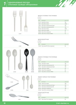 18 trial-market.ru
1
trial-market.ru
ОДНОРАЗОВАЯ ПОСУДА
Столовые приборы одноразовые
ВИЛКИ СТОЛОВЫЕ ПЛАСТИКОВЫЕ
код описание упак. шт
24 474 Вилка14,8 см, белая 100
17 807 Вилка 16,5 см, белая 2500
17 805 Вилка 16,5 см, белая (компакт), Квант 100
16 177 Вилка 16,5 см, белая (компакт), МИ 100
32 128 Вилка 17,5 см, белая 2500
30 247 Вилка 17,5 см, черная 48
28 862 Вилка 17,5 см, прозрачная 48
32 545 Вилка 17,5 см, металлик, TaMbien 18
PS
24 474
ЛОЖКИ ЧАЙНЫЕ ПЛАСТИКОВЫЕ
код описание упак. шт
24 483 Ложка 11,5 см, белая 200
15 967 Ложка 12,5 см, белая (компакт), Квант 100
24 451 Ложка 12,5 см, белая (компакт), МИ 100
26 764 Ложка 12,0 см, прозрачная 100
32 548 Ложка 14,0 см, металлик, TaMbien 24
PS
24 451
15 96726 764
ЛОЖКИ СТОЛОВЫЕ ПЛАСТИКОВЫЕ
код описание упак. шт
24 542 Ложка 16,5 см, белая 100
24 480 Ложка 16,5 см, белая (компакт), МИ 100
17 819 Ложка 16,5 см, белая (компакт), Квант 100
30 248 Ложка 17,5 см, черная 48
28 863 Ложка 17,5 см, прозрачная 48
32 547 Ложка 16,0 см, металлик, TaMbien 18
PS
24 542 30 248 28 863
ВИЛКИ ДЕСЕРТНЫЕ
код описание упак. шт
31 800 Мини-вилка PS, 100 мм, прозрачная 50
PS
31 800
ЛОЖКИ ДЕСЕРТНЫЕ
код описание упак. шт
31 801 Мини-ложка, 10 см, прозрачная 50
PS
31 801
 