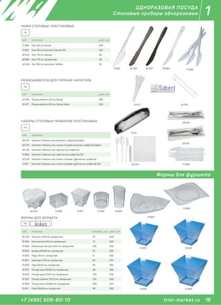 19+7 (495) 308-90-10
1
trial-market.ru
ОДНОРАЗОВАЯ ПОСУДА
Столовые приборы одноразовые
НАБОРЫ СТОЛОВЫХ ПРИБОРОВ ПЛАСТИКОВЫХ
код описание
26 474 Комплект 3 (вилка, нож металлик, салфетка), Sabert
26 475 Комплект 4 (вилка, нож, ложка столовая металлик, салфетка), Sabert
32 445 Комплект 4 (вилка, нож, зубочистка, салфетка)
17 809 Комплект 4 (вилка, нож, зубочистка, салфетка), МИ
32 224 Комплект 5 (вилка, нож, ложка столовая, зубочистка, салфетка)
17 811 Комплект 5 (вилка, нож, ложка столовая, зубочистка, салфетка), МИ
PS
17 811
26 474
26 475
17 80932 224
РАЗМЕШИВАТЕЛИ ДЛЯ ГОРЯЧИХ НАПИТКОВ
код описание упак. шт
24 478 Размешиватель 12,0 см, белый 500
24 477 Размешиватель 12,0 см, белый, Квант 500
PS
24 47824 477
17 828
НОЖИ СТОЛОВЫЕ ПЛАСТИКОВЫЕ
код описание упак. шт
17 828 Нож 16,5 см, белый 200
17 825 Нож 16,5 см, (компакт), белый, МИ 100
30 314 Нож 17,5 см, черный 48
28 864 Нож 17,5 см, прозрачный 48
32 546 Нож 18,0 см, металлик, TaMbien 18
PS
30 31432 54617 825 28 864
0 80PS
ФОРМЫ ДЛЯ ФУРШЕТА
код описание емкость, мл. упак. шт
32 024 Тюльпан, d=65 мм, прозрачная 70 500
31 803 Коническая d=50 мм, прозрачная 75 500
31 806 Коническая Экстра, d=50 мм, прозрачная 150 500
31 804 Блюдце 80х66 мм, прозрачная 10 500
31 805 Парус 85 мм, прозрачная 6 500
31 807 Цилиндр d=53 мм, прозрачная 60 210
31 808 Пара 58х45 мм, прозрачная 60 360
31 819 Пагода мини, 62х62 мм, прозрачная 90 500
31 829 Пагода миди, 67х67 мм, прозрачная 120 500
31 818 Пагода средняя, 72х72 мм, прозрачная 150 240
31 809 Пагода макси, 80х80 мм, прозрачная 200 240
31 811 Ромб, 55х56 мм, прозрачная 95 500
Формы для фуршета
32 024 31 80731 808 31 803
31 804
31 805
31 82931 819
31 818 31 809
31 811
 