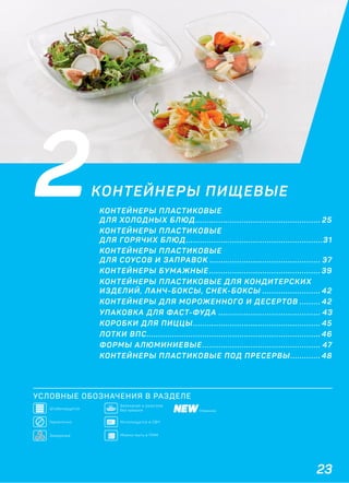 23
УСЛОВНЫЕ ОБОЗНАЧЕНИЯ В РАЗДЕЛЕ
2КОНТЕЙНЕРЫ ПИЩЕВЫЕ
КОНТЕЙНЕРЫ ПЛАСТИКОВЫЕ
ДЛЯ ХОЛОДНЫХ БЛЮД...................................................... 25
КОНТЕЙНЕРЫ ПЛАСТИКОВЫЕ
ДЛЯ ГОРЯЧИХ БЛЮД...........................................................31
КОНТЕЙНЕРЫ ПЛАСТИКОВЫЕ
ДЛЯ СОУСОВ И ЗАПРАВОК ................................................ 37
КОНТЕЙНЕРЫ БУМАЖНЫЕ ................................................ 39
КОНТЕЙНЕРЫ ПЛАСТИКОВЫЕ ДЛЯ КОНДИТЕРСКИХ
ИЗДЕЛИЙ, ЛАНЧ-БОКСЫ, СНЕК-БОКСЫ ......................... 42
КОНТЕЙНЕРЫ ДЛЯ МОРОЖЕННОГО И ДЕСЕРТОВ ......... 42
УПАКОВКА ДЛЯ ФАСТ-ФУДА ............................................ 43
КОРОБКИ ДЛЯ ПИЦЦЫ....................................................... 45
ЛОТКИ ВПС........................................................................... 46
ФОРМЫ АЛЮМИНИЕВЫЕ................................................... 47
КОНТЕЙНЕРЫ ПЛАСТИКОВЫЕ ПОД ПРЕСЕРВЫ............. 48
Новинка
Штабелируется
Запекание и разогрев
без крышки
Герметично Используется в СВЧ
Можно мыть в ПММЗаморозка
 