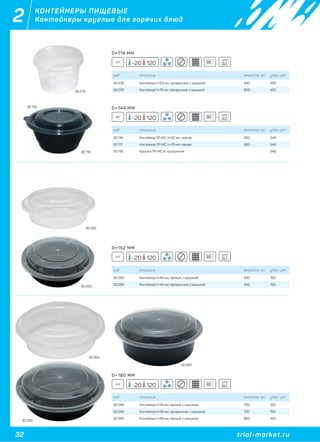 32 trial-market.ru
2 КОНТЕЙНЕРЫ ПИЩЕВЫЕ
Контейнеры круглые для горячих блюд
код описание емкость, мл. упак. шт
26 078 Контейнер h=63 мм, прозрачный, с крышкой 480 450
26 079 Контейнер h=75 мм, прозрачный, с крышкой 600 450
код описание емкость, мл. упак. шт
30 116 Контейнер ПР-МС, h=52 мм, черная 350 540
30 117 Контейнер ПР-МС, h=70 мм, черная 500 540
30 118 Крышка ПР-МС-К, прозрачная - 540
код описание емкость, мл. упак. шт
30 093 Контейнер h=44 мм, черный, с крышкой 450 150
30 092 Контейнер h=44 мм, прозрачный, с крышкой 450 150
код описание емкость, мл. упак. шт
30 095 Контейнер h=45 мм, черный, с крышкой 700 150
30 094 Контейнер h=45 мм, прозрачный, с крышкой 700 150
30 097 Контейнер h=56 мм, черный, с крышкой 900 150
26 079
30 116
30 118
30 092
30 095
30 097
30 094
30 093
D=119 ММ
D=144 ММ
D=152 ММ
D=180 ММ
PP
PP
PP
PP
-20 120
-20 120
-20 120
-20 120
 