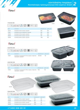 35+7 (495) 308-90-10
2
35
25 981
КОНТЕЙНЕРЫ ПИЩЕВЫЕ
Контейнеры прямоугольные для горячих блюд
код описание емкость, мл. упак. шт
25 981 Контейнер 2-х секционный, h=57 мм, черный, с отверстием
под соусник, с крышкой
600/300 150
код описание емкость, мл. упак. шт
25 983 Контейнер 3-х секционный, h=45 мм, черный, с отверстием
под соусник, с крышкой
1000 150
код описание емкость, мл. упак. шт
30 108 Контейнер h=43 мм, черный, с крышкой 500 300
27 837 Контейнер h=43 мм, прозрачный, с крышкой 500 300
26 080 Контейнер h=50 мм, черный, с крышкой 650 300
26 084 Контейнер h=59 мм, черный, с крышкой 750 300
26 086 Контейнер h=69 мм, черный, с крышкой 1000 300
код описание емкость, мл. упак. шт
30 098 Контейнер h=42 мм, черный, с крышкой 750 150
30 096 Контейнер h=42 мм, прозрачный, с крышкой 750 150
30 100 Контейнер h=55 мм, черный, с крышкой 1000 150
30 099 Контейнер h=55 мм, прозрачный, с крышкой 1000 150
30 108 26 084
26 086
30 098
30 099
25 983
30 100
30 096
171X120 ММ
PP -20 120
222X155 ММ
PP -20 120
223X195 ММ
PP -20 120
224X153 ММ
PP -20 120
 