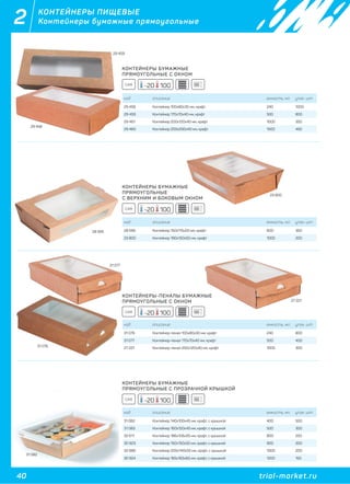 40 trial-market.ru
2
29 459
КОНТЕЙНЕРЫ ПИЩЕВЫЕ
Контейнеры бумажные прямоугольные
КОНТЕЙНЕРЫ БУМАЖНЫЕ
ПРЯМОУГОЛЬНЫЕ С ОКНОМ
КОНТЕЙНЕРЫ БУМАЖНЫЕ
ПРЯМОУГОЛЬНЫЕ
С ВЕРХНИМ И БОКОВЫМ ОКНОМ
КОНТЕЙНЕРЫ-ПЕНАЛЫ БУМАЖНЫЕ
ПРЯМОУГОЛЬНЫЕ С ОКНОМ
КОНТЕЙНЕРЫ БУМАЖНЫЕ
ПРЯМОУГОЛЬНЫЕ С ПРОЗРАЧНОЙ КРЫШКОЙ
код описание емкость, мл. упак. шт
29 458 Контейнер 100x80x35 мм, крафт 240 1200
29 459 Контейнер 170x70x40 мм, крафт 500 800
29 461 Контейнер 200x120x40 мм, крафт 1000 350
29 460 Контейнер 200x200x40 мм, крафт 1500 450
код описание емкость, мл. упак. шт
28 595 Контейнер 150x115x50 мм, крафт 600 350
23 800 Контейнер 190x150x50 мм, крафт 1000 200
код описание емкость, мл. упак. шт
31 076 Контейнер-пенал 100х80х30 мм, крафт 240 800
31 077 Контейнер-пенал 170х70х40 мм, крафт 500 400
27 221 Контейнер-пенал 200х120х40 мм, крафт 1000 300
код описание емкость, мл. упак. шт
31 082 Контейнер 140х100х45 мм, крафт, с крышкой 400 500
31 083 Контейнер 160х120х45 мм, крафт, с крышкой 500 300
32 611 Контейнер 186х106х55 мм, крафт, с крышкой 800 250
30 923 Контейнер 150х150х50 мм, крафт, с крышкой 900 200
32 886 Контейнер 200х140х55 мм, крафт, с крышкой 1000 200
30 924 Контейнер 165х165х65 мм, крафт, с крышкой 1200 150
29 458
28 595
31 076
31 077
27 221
23 800
31 082
CAR -20 100
CAR -20 100
CAR -20 100
CAR -20 100
 