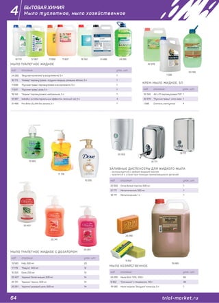 64 trial-market.ru
4
КРЕМ-МЫЛО ЖИДКОЕ, 5Л
код описание упак., шт.
33 149 AV L-01 перламутровое ПЭТ 1
32 379 "Русские травы", алоэ-вера 1
1 586 Cremona, жемчужное 4
МЫЛО ТУАЛЕТНОЕ ЖИДКОЕ
код описание упак., шт.
24 285 "Вкусная косметика" в ассортименте, 5 л 1
16 173 "Клевер" перламутровое, отдушки ландыш, ромашка, яблоко, 5 л 1
11 838 "Русские травы", перламутровое в ассортименте, 5 л 1
11 837 "Русские травы", роза, 5 л 1
18 142 "Зодиак" перламутровое, нейтральное, 5 л 1
12 387 Isabella с антибактериальным эффектом, зеленый чай, 5 л 4
31 486 Pro-Brite LILLIAN без запаха, 5 л 1
код описание упак., шт.
20 302 Omca белый пластик, 500 мл 1
31 771 Металлический, 500 мл 1
18 771 Металлический, 1 л 1
ЗАЛИВНЫЕ ДИСПЕНСЕРЫ ДЛЯ ЖИДКОГО МЫЛА
- используется с любым жидким мылом
- крепится к стене при помощи прилагающихся деталей
код описание упак., шт.
13 583 Help, 300 мл 20
17 778 "Радуга", 500 мл 12
10 255 Dove, 250 мл 12
20 407 "Адажио" белая акация, 500 мл 14
20 741 "Адажио" персик, 500 мл 14
20 261 "Адажио" розовый шелк, 500 мл 14
МЫЛО ТУАЛЕТНОЕ ЖИДКОЕ С ДОЗАТОРОМ
код описание упак., шт.
24 290 Мыло (б/о) 72%, 200 г 60
9 352 "Солнышко" с глицерином, 140 г 48
19 080 Мыло жидкое "Золушка" канистра, 5 л 1
МЫЛО ХОЗЯЙСТВЕННОЕ
БЫТОВАЯ ХИМИЯ
Мыло туалетное, мыло хозяйственное
24 28531 486
32 379
1 586
33 149
18 14211 83711 83816 173 12 387
31 771
18 771
13 583
17 778
10 255
20 741
20 261
24 290
9 352
20 407
19 080
20 302
 