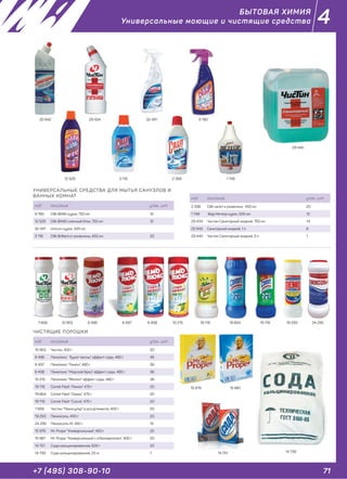 71+7 (495) 308-90-10
4
14 739
ЧИСТЯЩИЕ ПОРОШКИ
УНИВЕРСАЛЬНЫЕ СРЕДСТВА ДЛЯ МЫТЬЯ САНУЗЛОВ И
ВАННЫХ КОМНАТ
код описание упак., шт.
10 953 Чистин, 400 г 20
6 496 Пемолюкс "Букет весны" эффект соды, 480 г 36
6 497 Пемолюкс "Лимон", 480 г 36
6 498 Пемолюкс "Морской бриз" эффект соды, 480 г 36
10 215 Пемолюкс "Яблоко" эффект соды, 480 г 36
19 118 Сomet Flash "Лимон", 475 г 20
19 664 Сomet Flash "Океан", 475 г 20
19 119 Сomet Flash "Сосна", 475 г 20
7 668 Чистин "Пемосупер" в ассортименте, 400 г 20
19 293 Пемоксоль, 400 г 20
24 295 Пемоксоль-М, 450 г 15
15 979 Mr. Proper "Универсальный", 400 г 22
15 981 Mr. Proper "Универсальный с отбеливателем", 400 г 20
14 751 Сода кальцинированная, 600 г 20
14 739 Сода кальцинированная, 25 кг 1
код описание упак., шт.
9 780 Cillit BANG курок, 750 мл 12
12 529 Cillit BANG сменный блок, 750 мл 12
32 491 Unicum курок, 500 мл
3 118 Cillit Brilliant от ржавчины, 450 мл 20
9 78032 491
12 529 3 118 2 398 1 748
29 43420 942
29 440
10 9537 668 6 496 19 2936 497 24 2956 498
15 979
10 215
15 981
19 118
14 751
19 664 19 119
код описание упак., шт.
2 398 Cillit налет и ржавчина, 450 мл 20
1 748 Bagi Метеор курок, 500 мл 12
29 434 Чистин Санитарный жидкий, 750 мл 14
20 942 Санитарный жидкий, 1 л 6
29 440 Чистин Санитарный жидкий, 5 л 1
БЫТОВАЯ ХИМИЯ
Универсальные моющие и чистящие средства
 
