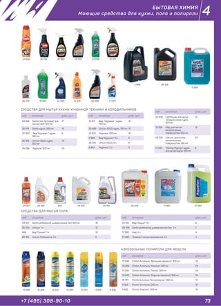 73+7 (495) 308-90-10
4
СРЕДСТВА ДЛЯ МЫТЬЯ КУХНИ, КУХОННОЙ ТЕХНИКИ И ХОЛОДИЛЬНИКОВ
СРЕДСТВА ДЛЯ МЫТЬЯ ПОЛА
АЭРОЗОЛЬНЫЕ ПОЛИРОЛИ ДЛЯ МЕБЕЛИ
код описание упак., шт
24 946 Sanita гель "Антижир" для
чистки плит, 500 мл
21
32 474 Sanita, курок, 500 мл 15
20 362 Bagi "Шуманит ", курок,
500 мл
6
26 163 Unicum GOLD, курок,
500 мл
12
24 298 "Адриэль", 500 мл 25
код описание упак., шт
29 427 Sanfor professional, универсальное 5в1, 920 мл 10
26 332 Unicum, 1 л 12
845 Bagi "Оранит", 1 л 12
26 162 Unicum Professional, 3 л 6
код описание упак., шт
13 946 Chirton Антипыль "Весенняя свежесть", 300 мл 24
10 269 Chirton Антипыль "Классик", 300 мл 24
13 332 Chirton Антипыль "Лимон", 300 мл 24
13 945 Chirton Антипыль "Морская свежесть", 300 мл 24
19 701 Pronto Антипыль "Антиаллерген", 250 мл 12
4 065 Pronto "Антипыль", 250 мл 12
4 635 Pronto "Классик", 250 мл 12
24 946 32 474 20 362 26 163 24 298 10 311
32 48916 825
26 332 84529 427
13 946 13 332 13 945 19 701 4 065 4 63510 269
2 989 26 128
6 854
29 426 17 360 21 48026 162 20 150
код описание упак., шт
20 150 Bagi "Оранит", 3 л 6
29 426 Sanfor professional, универсальное 5в1, 5 л 1
17 360 Help, 5 л 4
21 480 "Аквалон", концентрированное, 5 л 4
22 930 10 33526 330 17 044
БЫТОВАЯ ХИМИЯ
Моющие средства для кухни, пола и полироли
код описание упак., шт
10 311 Bagi "Шуманит ", курок,
750 мл
10
32 489 Unicum GOLD, курок, 750 мл 12
16 825 "Адриэль", 850 мл 16
2 989 Bagi "Шуманит", 3 л 6
26 128 Unicum GOLD, 3 л 6
6 854 "Адриэль", 5 л 3
код описание упак., шт
22 930 LightHouse, для мытья
холодильников, курок,
500 мл
12
10 335 Help, для чистки
металлических
поверхностей, 500 мл
12
26 330 Unicum, для чистки
металлических
поверхностей, 380 мл
20
17 044 "Мистер Мускул", курок,
для мытья кухни, 450 мл
6
 
