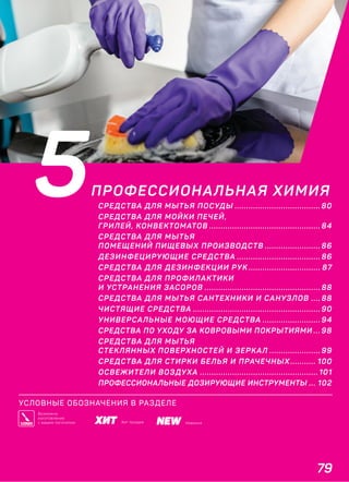 79
5ПРОФЕССИОНАЛЬНАЯ ХИМИЯ
СРЕДСТВА ДЛЯ МЫТЬЯ ПОСУДЫ ..................................... 80
СРЕДСТВА ДЛЯ МОЙКИ ПЕЧЕЙ,
ГРИЛЕЙ, КОНВЕКТОМАТОВ ................................................ 84
СРЕДСТВА ДЛЯ МЫТЬЯ
ПОМЕЩЕНИЙ ПИЩЕВЫХ ПРОИЗВОДСТВ ........................ 86
ДЕЗИНФЕЦИРУЮЩИЕ СРЕДСТВА .................................... 86
СРЕДСТВА ДЛЯ ДЕЗИНФЕКЦИИ РУК ............................... 87
СРЕДСТВА ДЛЯ ПРОФИЛАКТИКИ
И УСТРАНЕНИЯ ЗАСОРОВ .................................................. 88
СРЕДСТВА ДЛЯ МЫТЬЯ САНТЕХНИКИ И САНУЗЛОВ .... 88
ЧИСТЯЩИЕ СРЕДСТВА ....................................................... 90
УНИВЕРСАЛЬНЫЕ МОЮЩИЕ СРЕДСТВА ......................... 94
СРЕДСТВА ПО УХОДУ ЗА КОВРОВЫМИ ПОКРЫТИЯМИ ... 98
СРЕДСТВА ДЛЯ МЫТЬЯ
СТЕКЛЯННЫХ ПОВЕРХНОСТЕЙ И ЗЕРКАЛ ...................... 99
СРЕДСТВА ДЛЯ СТИРКИ БЕЛЬЯ И ПРАЧЕЧНЫХ ........... 100
ОСВЕЖИТЕЛИ ВОЗДУХА ................................................... 101
ПРОФЕССИОНАЛЬНЫЕ ДОЗИРУЮЩИЕ ИНСТРУМЕНТЫ ... 102
УСЛОВНЫЕ ОБОЗНАЧЕНИЯ В РАЗДЕЛЕ
НовинкаХит продаж
Возможно
изготовление
с вашим логотипом
 