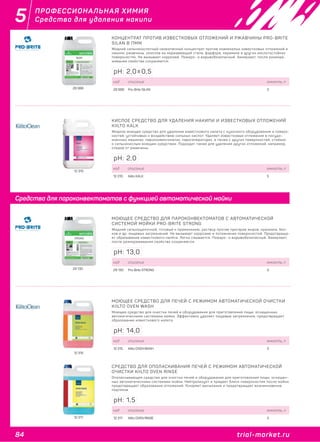 84 trial-market.ru
5
trial-market.ru
ПРОФЕССИОНАЛЬНАЯ ХИМИЯ
Средства для удаления накипи
12 315
12 317
28 988
КОНЦЕНТРАТ ПРОТИВ ИЗВЕСТКОВЫХ ОТЛОЖЕНИЙ И РЖАВЧИНЫ PRO-BRITE
SILAN В ПММ
Жидкий сильнокислотный низкопенный концентрат против окаменелых известковых отложений и
накипи, ржавчины, окислов на нержавеющей стали, фарфоре, керамике и других кислотостойких
поверхностях. Не вызывает коррозию. Пожаро- и взрывобезопасный. Замерзает, после размора-
живания свойства сохраняются.
код описание емкость, л
28 988 Pro-Brite SILAN 5
pH: 2,0±0,5
29 130
МОЮЩЕЕ СРЕДСТВО ДЛЯ ПАРОКОНВЕКТОМАТОВ С АВТОМАТИЧЕСКОЙ
СИСТЕМОЙ МОЙКИ PRO-BRITE STRONG
Жидкий сильнощелочной, готовый к применению, раствор против пригаров жиров, крахмала, бел-
ков и др. пищевых загрязнений. Не вызывает коррозию и потемнение поверхностей. Предотвраща-
ет образование известкового налёта. Легко смывается. Пожаро- и взрывобезопасный. Замерзает,
после размораживания свойства сохраняются.
код описание емкость, л
29 130 Pro-Brite STRONG 5
pH: 13,0
12 310
КИСЛОЕ СРЕДСТВО ДЛЯ УДАЛЕНИЯ НАКИПИ И ИЗВЕСТКОВЫХ ОТЛОЖЕНИЙ
KIILTO KALK
Жидкое моющее средство для удаления известкового налета с кухонного оборудования и поверх-
ностей, устойчивых к воздействию сильных кислот. Удаляет известковые отложения в посудо-
моечных машинах, пароконвектоматах, парогенераторах, а также с других поверхностей, стойких
к сильнокислым моющим средствам. Подходит также для удаления других отложений, например,
следов от ржавчины.
код описание емкость, л
12 310 Kiilto KALK 5
pH: 2,0
МОЮЩЕЕ СРЕДСТВО ДЛЯ ПЕЧЕЙ С РЕЖИМОМ АВТОМАТИЧЕСКОЙ ОЧИСТКИ
KIILTO OVEN WASH
Моющее средство для очистки печей и оборудования для приготовления пищи, оснащенных
автоматическими системами мойки. Эффективно удаляет пищевые загрязнения, предотвращает
образование известкового налета.
код описание емкость, л
12 315 Kiilto OVEN WASH 5
pH: 14,0
СРЕДСТВО ДЛЯ ОПОЛАСКИВАНИЯ ПЕЧЕЙ С РЕЖИМОМ АВТОМАТИЧЕСКОЙ
ОЧИСТКИ KIILTO OVEN RINSE
Ополаскивающее средство для очистки печей и оборудования для приготовления пищи, оснащен-
ных автоматическими системами мойки. Нейтрализует и придает блеск поверхностям после мойки,
предотвращает образование отложений. Ускоряет высыхание и предотвращает возникновение
подтеков.
код описание емкость, л
12 317 Kiilto OVEN RINSE 5
pH: 1,5
Средства для пароконвектоматов с функцией автоматической мойки
 