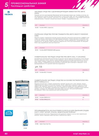 90 trial-market.ru
5
trial-market.ru
ПРОФЕССИОНАЛЬНАЯ ХИМИЯ
Чистящие средства
29 038
ЧИСТЯЩЕЕ СРЕДСТВО С ДЕЗИНФИЦИРУЮЩИМ ЭФФЕКТОМ PRO-BRITE
MARIO
Порошок частично растворимый абразивный против пригаров жиров и др. пищевых остатков, пиг-
ментированных и улично-бытовых загрязнений, а также пятен кофе, чая и др. на фарфоре, фаянсе
и др. керамике, эмали, металлах, пластиках и пр. Не царапает поверхность. Уничтожает патогенные
микроорганизмы. Устраняет неприятные запахи. Пожаро- и взрывобезопасный.
код описание емкость, л
29 038 Pro-Brite MARIO с хлоринолом 400
29 014
УСИЛЕННОЕ СРЕДСТВО ПРОТИВ ГРАФФИТИ PRO-BRITE GRAFFITI REMOVER
HARD
Жидкий готовый к применению раствор против надписей и рисунков, выполненных граффити-кра-
сками, масляными, акриловыми и пентафталевыми красками, а также маркером на металлах, кам-
не, бетоне, кирпиче и др. керамике, гипсе, пластиках, стёклах, деревянных, оштукатуренных и др.
поверхностях. Не удаляет следы травления поверхностей. Легко воспламеняемый. Не замерзает.
Имеет ярко выраженный запах растворителя!
код описание емкость, л
29 014 Pro-Brite GRAFFITI REMOVER HARD аэрозоль 0,5
29 03129 032
УНИВЕРСАЛЬНОЕ ЧИСТЯЩЕЕ СРЕДСТВО НА ОСНОВЕ РАСТВОРИТЕЛЕЙ PRO-
BRITE FORMULA X-5
Жидкий низкопенный, готовый к применению, препарат против скотч-клея, маркера, чернил,
нефтепродуктов, жиров и отпечатков пальцев, смолы, графитового порошка и сажи на стёклах,
кафеле и др. керамике, алюминии и др. металлах, отдельных видах пластика, деревянных и др.
поверхностях. Не повреждает лакокрасочные поверхности. Растворяет клеевую основу этикеток,
наклеек, стикеров и пр. Отбеливает некоторые виды пластика. Легко воспламеняемый.
Не замерзает. Имеет ярко выраженный запах растворителя!
код описание емкость, л
29 032 Pro-Brite FORMULA X-5 0,3
29 031 Pro-Brite FORMULA X-5 3
33 696
ПЯТНОВЫВОДИТЕЛЬ DOLPHIN POWER CLEAN PLUS ДЛЯ УДАЛЕНИЯ СЛЕДОВ
СКОТЧ-КЛЕЯ, ЧЕРНИЛ, КРАСКИ, ЖЕВАТЕЛЬНОЙ РЕЗИНКИ
Универсальный очиститель. Предназначен для удаления следов от скотча, клея, жевательной
резинки, чернил, маркеров, водоспиртовых и аэрозольных красок.
код описание емкость, л
33 696 Dolphin Power Clean Plus 0,5
29 035
УНИВЕРСАЛЬНОЕ ЧИСТЯЩЕЕ СРЕДСТВО PRO-BRITE AXEL-11 UNIVERSAL
Гелеобразный нейтральный низкопенный концентрат против жевательной резинки, пятен битума,
бензина, керосина, смолы, чернил, а также жировых и улично-бытовых загрязнений на текстиль-
ных и любых твёрдых поверхностях. Обладает бактерицидными свойствами. Уничтожает запах
рыбы. Пожаро- и взрывобезопасный. Возможно изменение цвета препарата. Замерзает, после
размораживания (≤ 3-х циклов!) свойства сохраняются.
код описание емкость, л
29 035 Pro-Brite AXEL-11 Universal 0,5
pH: 7,0
 