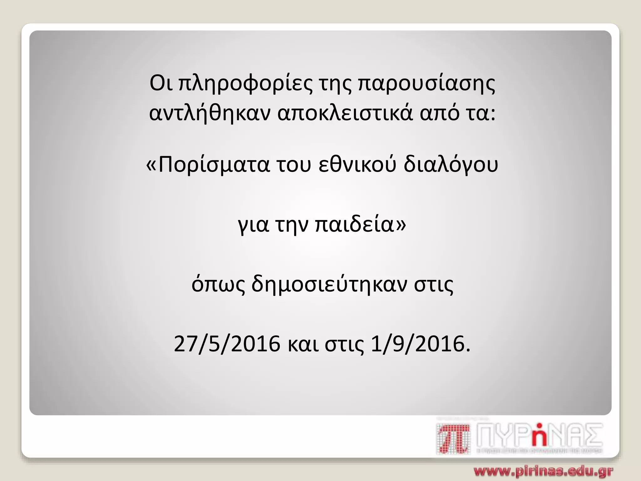 Οι πληροφορίες της παρουσίασης
αντλήθηκαν αποκλειστικά από τα:
«Πορίσματα του εθνικού διαλόγου
για την παιδεία»
όπως δημοσιεύτηκαν στις
27/5/2016 και στις 1/9/2016.
 