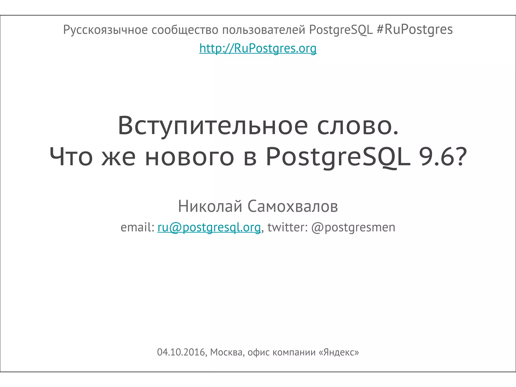Русскоязычное сообщество пользователей PostgreSQL #RuPostgres
http://RuPostgres.org
Вступительное слово.
Что же нового в PostgreSQL 9.6?
Николай Самохвалов
email: ru@postgresql.org, twitter: @postgresmen
04.10.2016, Москва, офис компании «Яндекс»
 
