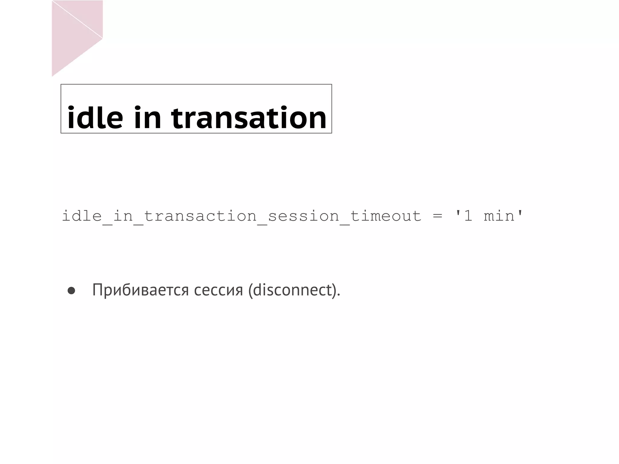 idle in transation
idle_in_transaction_session_timeout = '1 min'
● Прибивается сессия (disconnect).
 