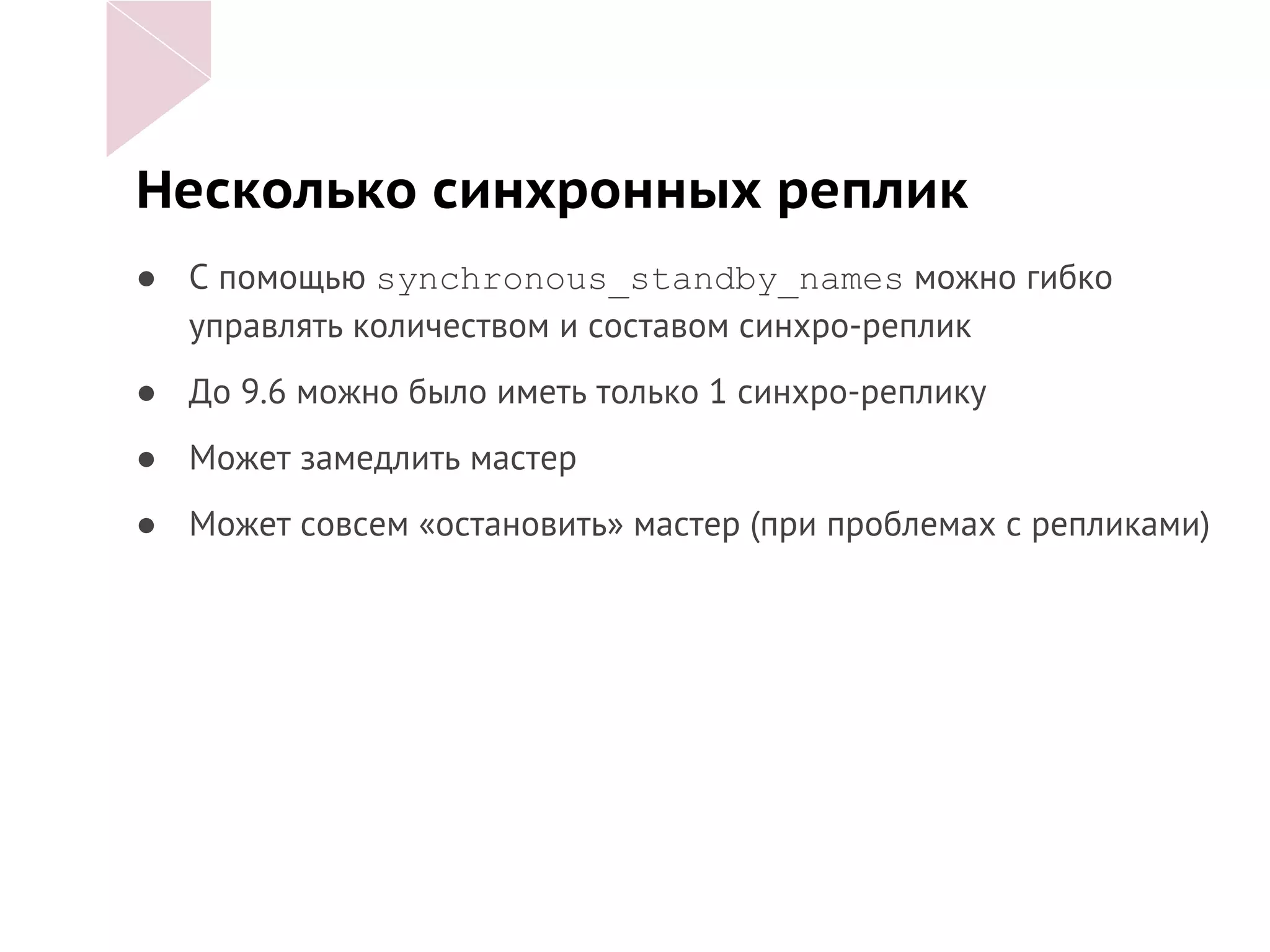 Несколько синхронных реплик
● С помощью synchronous_standby_names можно гибко
управлять количеством и составом синхро-реплик
● До 9.6 можно было иметь только 1 синхро-реплику
● Может замедлить мастер
● Может совсем «остановить» мастер (при проблемах с репликами)
 