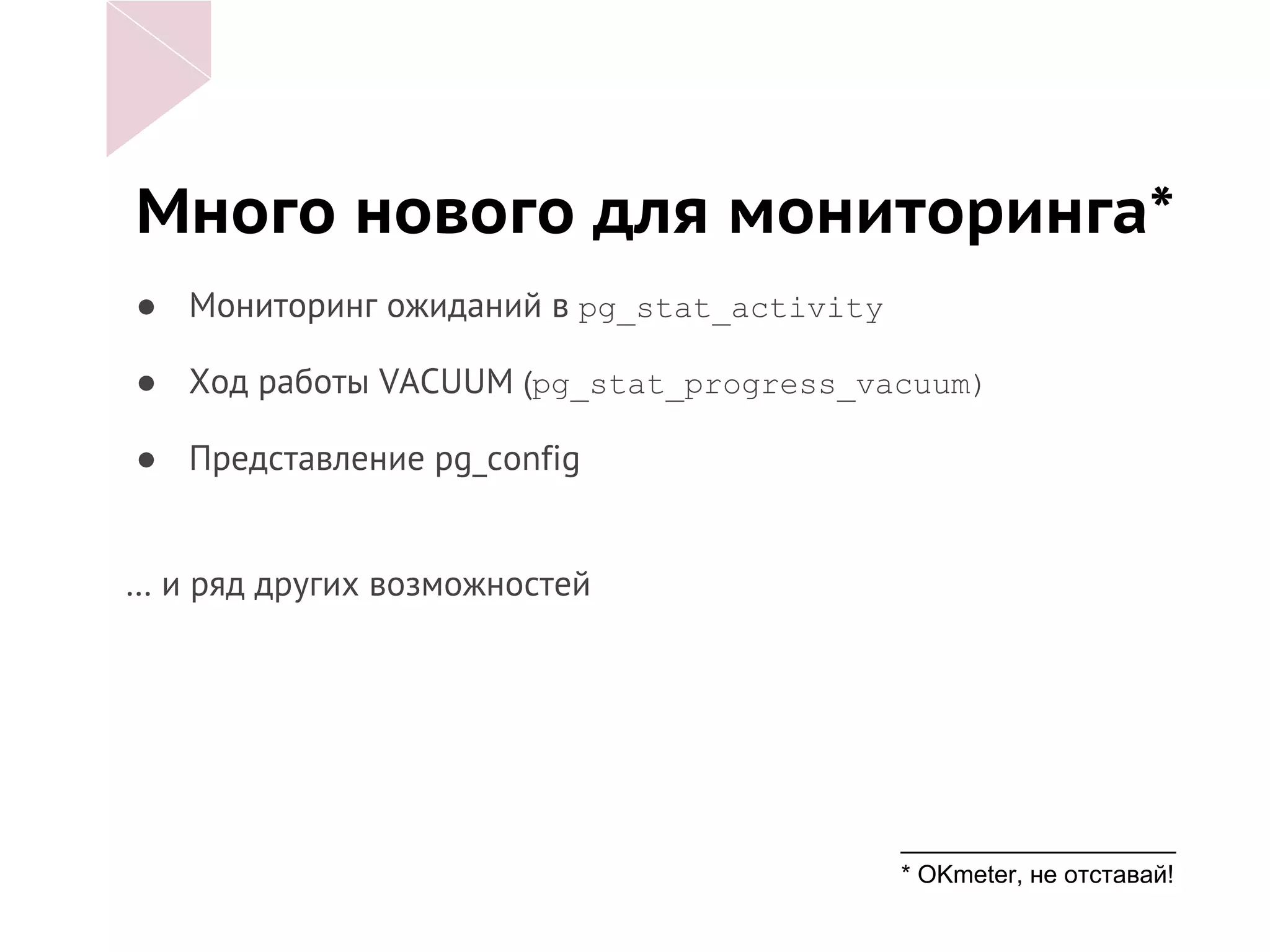 Много нового для мониторинга*
● Мониторинг ожиданий в pg_stat_activity
● Ход работы VACUUM (pg_stat_progress_vacuum)
● Представление pg_config
… и ряд других возможностей
____________________
* OKmeter, не отставай!
 