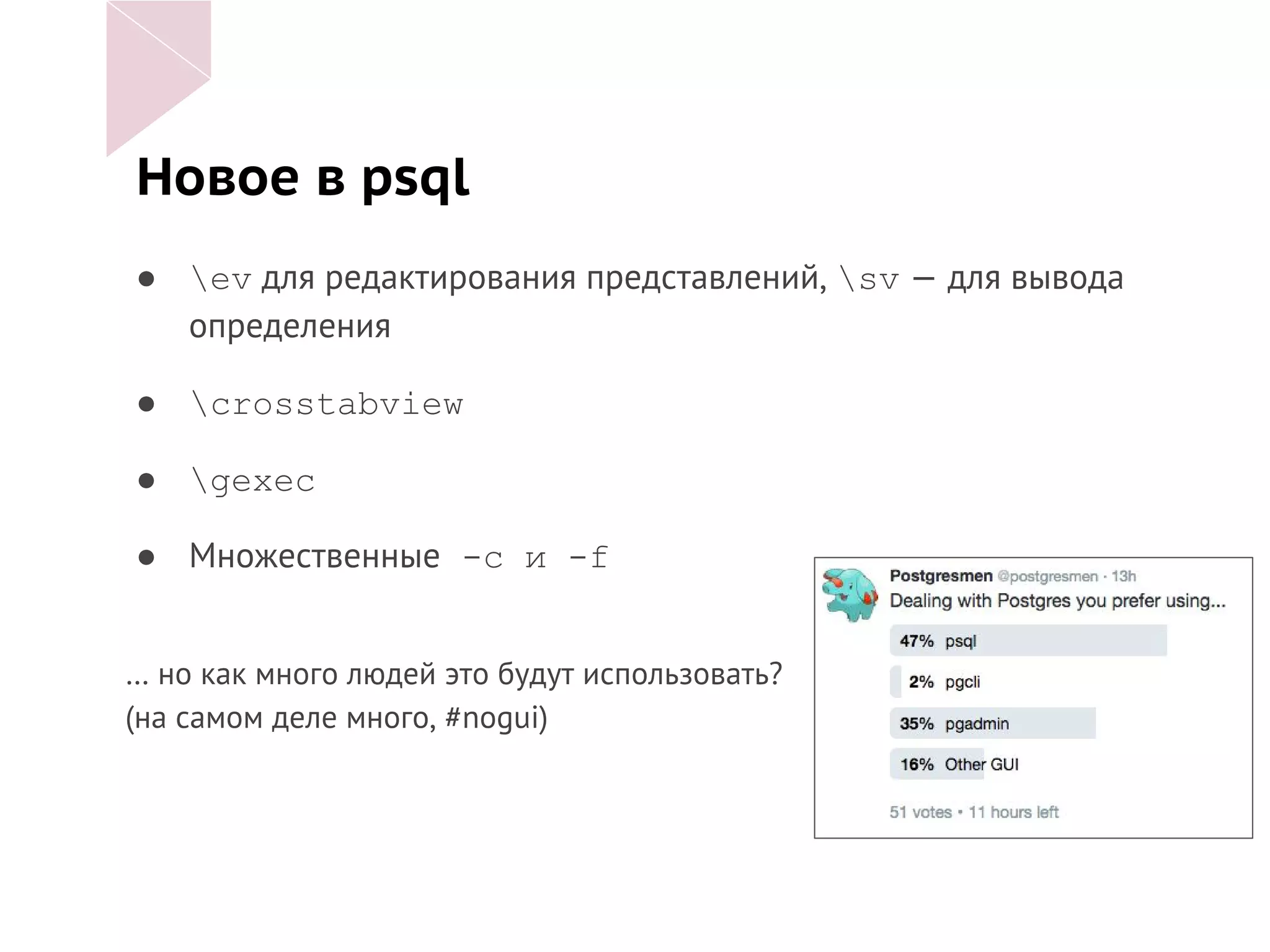 Новое в psql
● ev для редактирования представлений, sv — для вывода
определения
● crosstabview
● gexec
● Множественные -c и -f
… но как много людей это будут использовать?
(на самом деле много, #nogui)
 