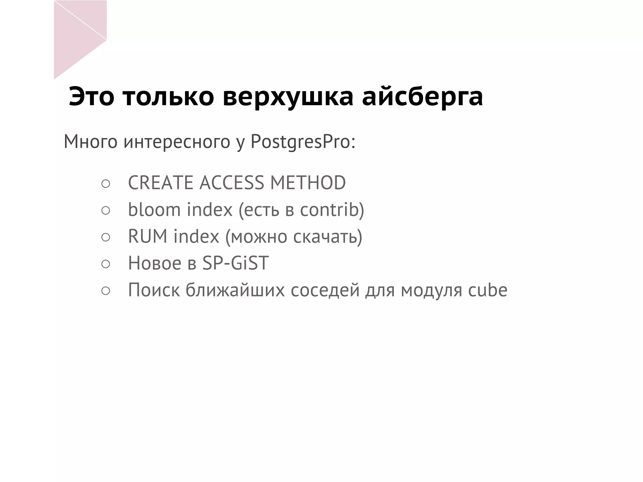 Это только верхушка айсберга
Много интересного у PostgresPro:
○ CREATE ACCESS METHOD
○ bloom index (есть в contrib)
○ RUM index (можно скачать)
○ Новое в SP-GiST
○ Поиск ближайших соседей для модуля cube
 