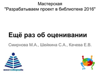 Ещё раз об оценивании
Смирнова М.А., Шейкина С.А., Качева Е.В.
Мастерская
"Разрабатываем проект в библиотеке 2016"
 