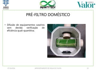 PRÉ-FILTRO DOMÉSTICO
07/10/2016 APROVEITAMENTO DE ÁGUA DE CHUVA 19
• Difusão de equipamentos caseiros
sem devida verificação de
eficiência quali-quantitiva.
 