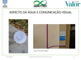 ASPECTO DA ÁGUA E COMUNICAÇÃO VISUAL
07/10/2016 APROVEITAMENTO DE ÁGUA DE CHUVA 22
Fonte: Do autor (2016)
 