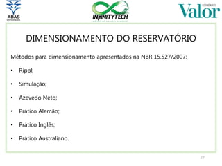 27
Métodos para dimensionamento apresentados na NBR 15.527/2007:
• Rippl;
• Simulação;
• Azevedo Neto;
• Prático Alemão;
• Prático Inglês;
• Prático Australiano.
DIMENSIONAMENTO DO RESERVATÓRIO
 