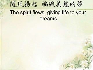 隨風揚起 編織美麗的夢
The spirit flows, giving life to your
dreams
 