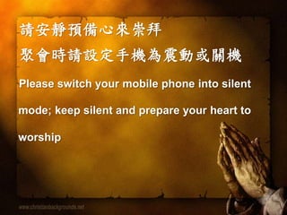 請安靜預備心來崇拜
聚會時請設定手機為震動或關機
Please switch your mobile phone into silent
mode; keep silent and prepare your heart to
worship
 