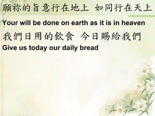願祢的旨意行在地上 如同行在天上
Your will be done on earth as it is in heaven
我們日用的飲食 今日賜給我們
Give us today our daily bread
 