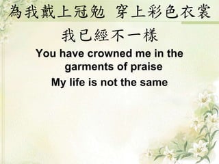 為我戴上冠勉 穿上彩色衣裳
我已經不一樣
You have crowned me in the
garments of praise
My life is not the same
 