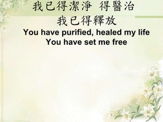 我已得潔淨 得醫治
我已得釋放
You have purified, healed my life
You have set me free
 