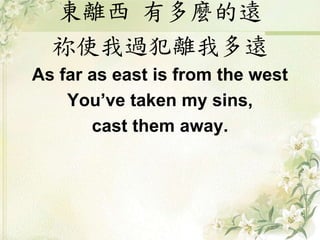 東離西 有多麼的遠
祢使我過犯離我多遠
As far as east is from the west
You’ve taken my sins,
cast them away.
 