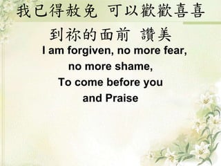 我已得赦免 可以歡歡喜喜
到祢的面前 讚美
I am forgiven, no more fear,
no more shame,
To come before you
and Praise
 