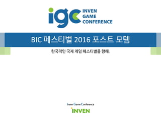 BIC 페스티벌 2016 포스트 모템
한국적인 국제 게임 페스티벌을 향해.
Inven Game Conference
 