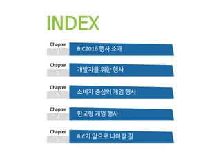 INDEX
1
Chapter
BIC2016 행사 소개
2
Chapter
개발자를 위한 행사
3
Chapter
소비자 중심의 게임 행사
4
Chapter
한국형 게임 행사
5
Chapter
BIC가 앞으로 나아갈 길
 