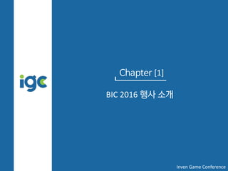 Chapter [1]
BIC 2016 행사 소개
Inven Game Conference
 